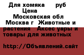 Для хомяка 1000руб. › Цена ­ 1 000 - Московская обл., Москва г. Животные и растения » Аксесcуары и товары для животных   